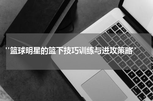  "篮球明星的篮下技巧训练与进攻策略"