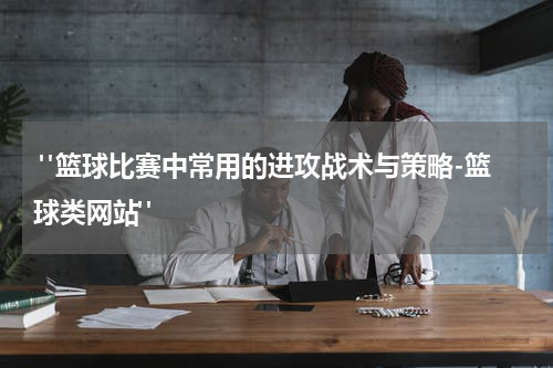  "篮球比赛中常用的进攻战术与策略-篮球类网站"