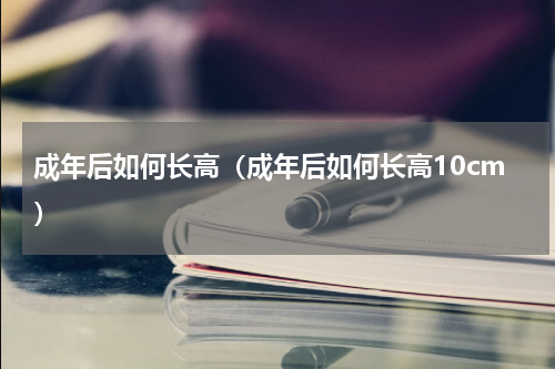 成年后如何长高（成年后如何长高10cm）