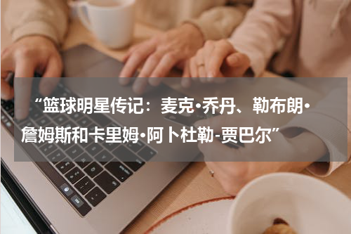  “篮球明星传记：麦克·乔丹、勒布朗·詹姆斯和卡里姆·阿卜杜勒-贾巴尔”