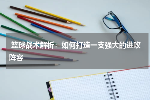  篮球战术解析：如何打造一支强大的进攻阵容
