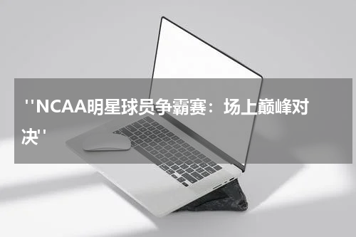  "NCAA明星球员争霸赛：场上巅峰对决"