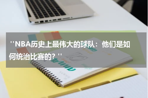  "NBA历史上最伟大的球队：他们是如何统治比赛的？"