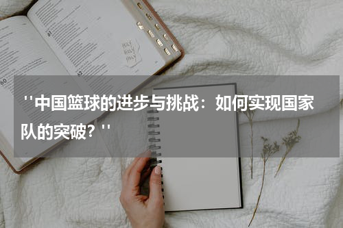  "中国篮球的进步与挑战：如何实现国家队的突破？"