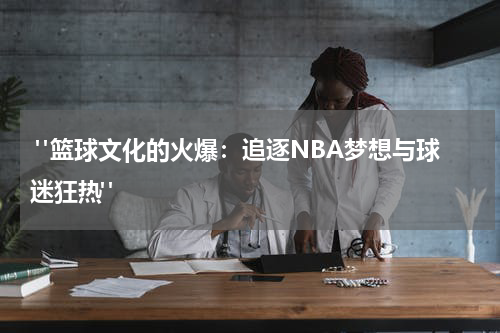 "篮球文化的火爆：追逐NBA梦想与球迷狂热" 