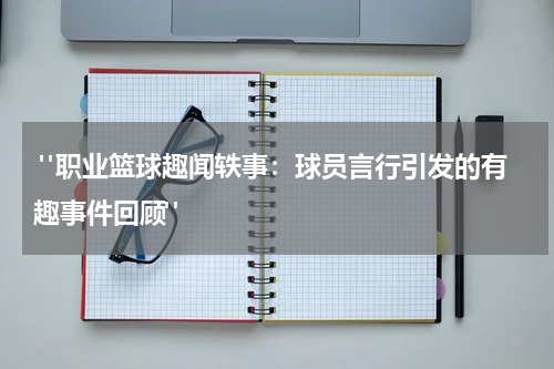  "职业篮球趣闻轶事：球员言行引发的有趣事件回顾"