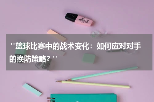  "篮球比赛中的战术变化：如何应对对手的换防策略？"