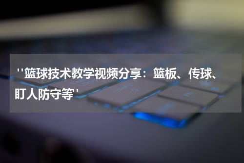  "篮球技术教学视频分享：篮板、传球、盯人防守等"