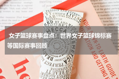  女子篮球赛事盘点：世界女子篮球锦标赛等国际赛事回顾
