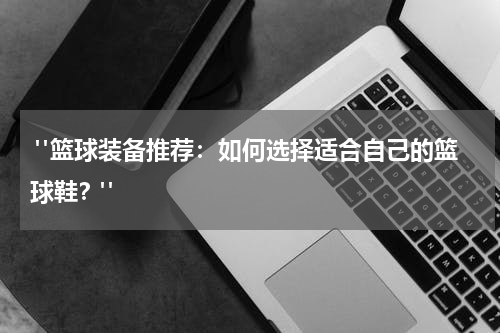  "篮球装备推荐：如何选择适合自己的篮球鞋？"