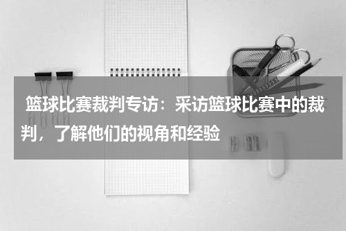  篮球比赛裁判专访：采访篮球比赛中的裁判，了解他们的视角和经验
