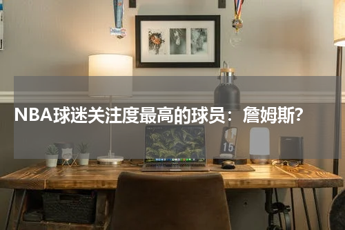  NBA球迷关注度最高的球员：詹姆斯？