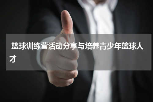  篮球训练营活动分享与培养青少年篮球人才