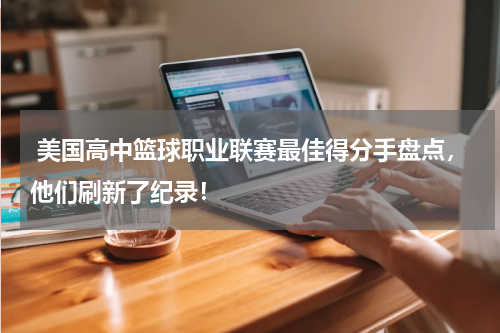  美国高中篮球职业联赛最佳得分手盘点，他们刷新了纪录！