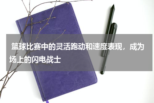  篮球比赛中的灵活跑动和速度表现，成为场上的闪电战士
