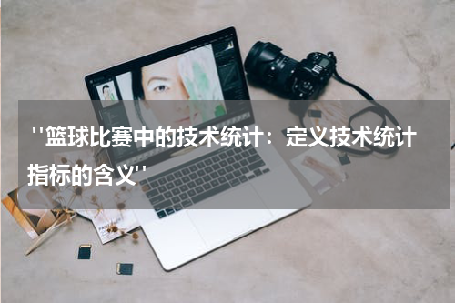  "篮球比赛中的技术统计：定义技术统计指标的含义"