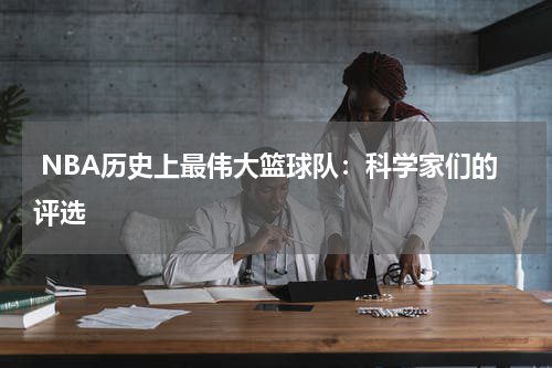  NBA历史上最伟大篮球队：科学家们的评选