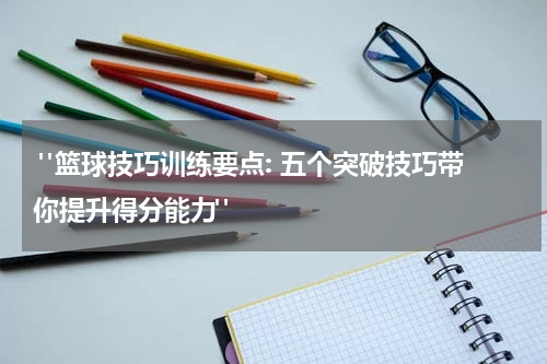  "篮球技巧训练要点: 五个突破技巧带你提升得分能力"