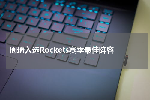  周琦入选Rockets赛季最佳阵容