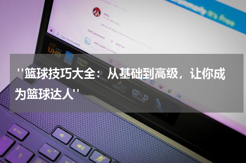  "篮球技巧大全：从基础到高级，让你成为篮球达人"