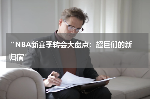  "NBA新赛季转会大盘点：超巨们的新归宿"