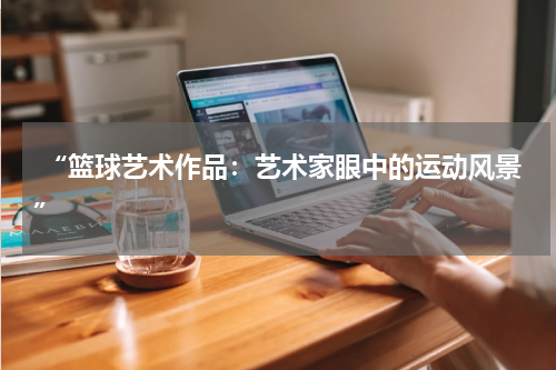  “篮球艺术作品：艺术家眼中的运动风景”