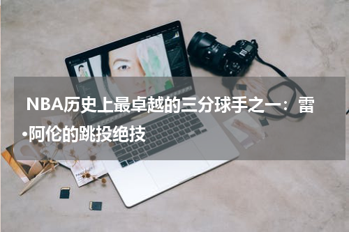  NBA历史上最卓越的三分球手之一：雷·阿伦的跳投绝技