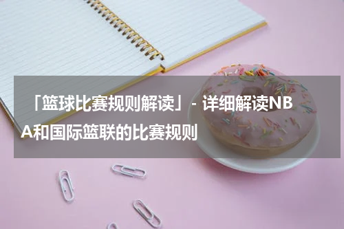  「篮球比赛规则解读」- 详细解读NBA和国际篮联的比赛规则