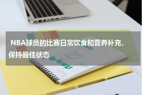  NBA球员的比赛日常饮食和营养补充，保持最佳状态