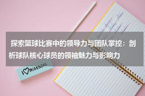  探索篮球比赛中的领导力与团队掌控：剖析球队核心球员的领袖魅力与影响力