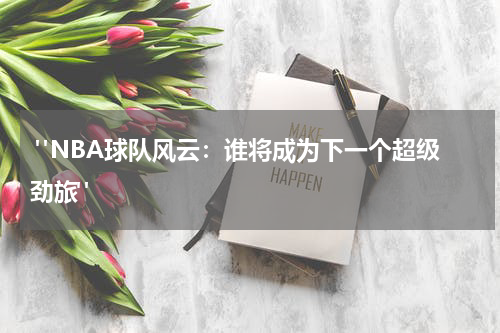  "NBA球队风云：谁将成为下一个超级劲旅"