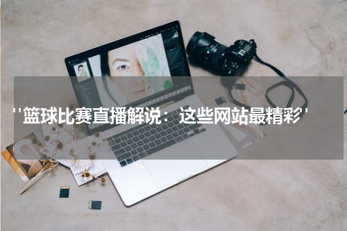  "篮球比赛直播解说：这些网站最精彩"