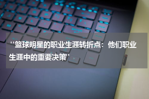  "篮球明星的职业生涯转折点：他们职业生涯中的重要决策"