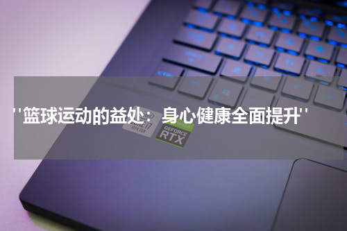  "篮球运动的益处：身心健康全面提升"