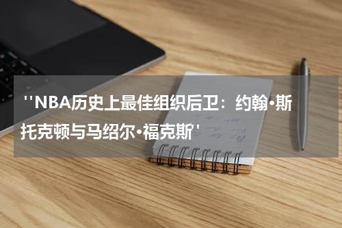  "NBA历史上最佳组织后卫：约翰·斯托克顿与马绍尔·福克斯"