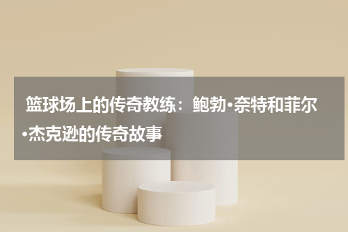  篮球场上的传奇教练：鲍勃·奈特和菲尔·杰克逊的传奇故事