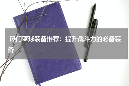  热门篮球装备推荐：提升战斗力的必备装备
