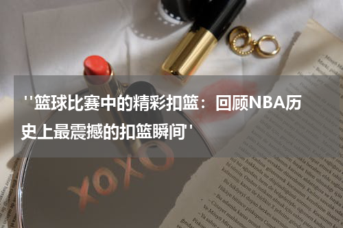  "篮球比赛中的精彩扣篮：回顾NBA历史上最震撼的扣篮瞬间"