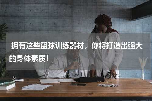  拥有这些篮球训练器材，你将打造出强大的身体素质！