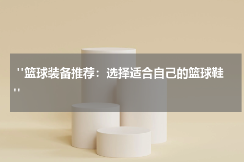  "篮球装备推荐：选择适合自己的篮球鞋"