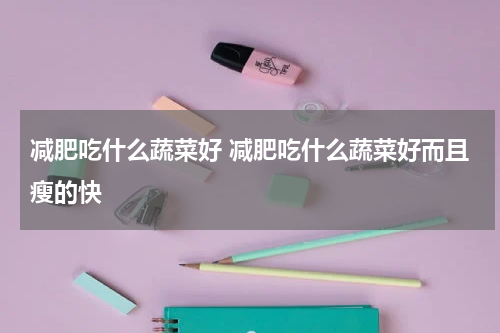 减肥吃什么蔬菜好 减肥吃什么蔬菜好而且瘦的快