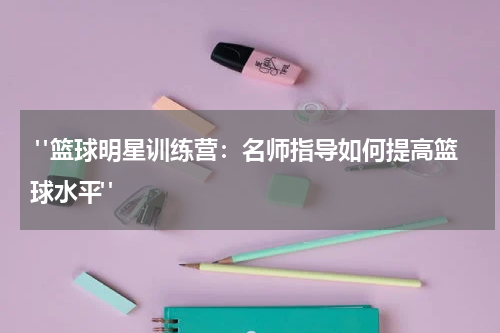  "篮球明星训练营：名师指导如何提高篮球水平"