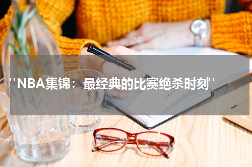  "NBA集锦：最经典的比赛绝杀时刻"