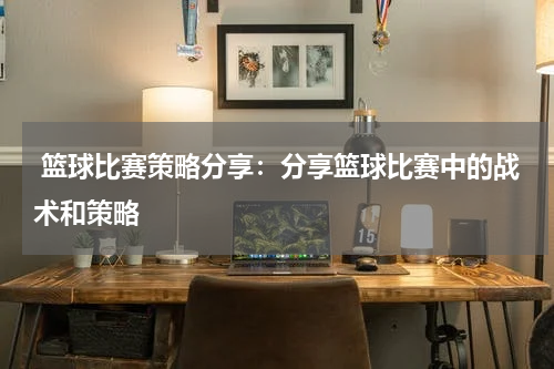  篮球比赛策略分享：分享篮球比赛中的战术和策略