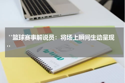  "篮球赛事解说员：将场上瞬间生动呈现"