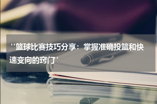  "篮球比赛技巧分享：掌握准确投篮和快速变向的窍门"