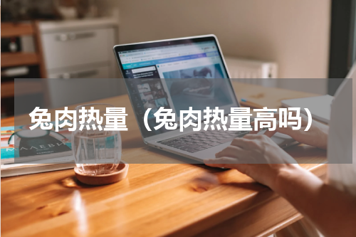 兔肉热量（兔肉热量高吗）