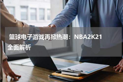  篮球电子游戏再掀热潮：NBA2K21全面解析