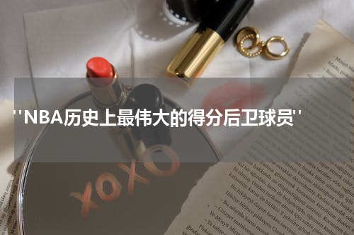  "NBA历史上最伟大的得分后卫球员"