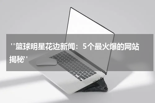  "篮球明星花边新闻：5个最火爆的网站揭秘"